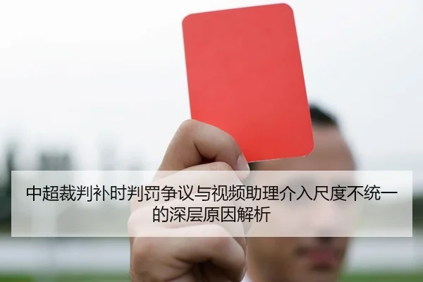 中超裁判补时判罚争议与视频助理介入尺度不统一的深层原因解析
